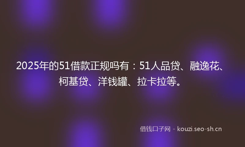2025年的51借款正规吗有:51人品贷、融逸花、柯基贷、洋钱罐、拉卡拉等。