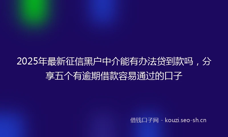 2025年最新征信黑户中介能有办法贷到款吗，分享五个有逾期借款容易通过的口子