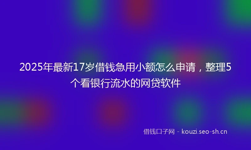 2025年最新17岁借钱急用小额怎么申请，整理5个看银行流水的网贷软件