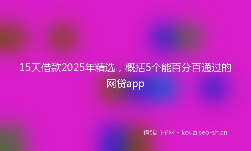 15天借款2025年精选，概括5个能百分百通过的网贷app