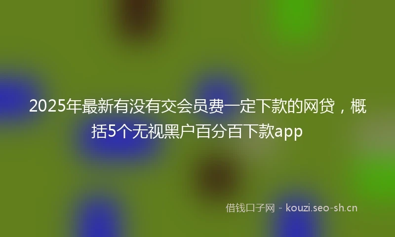 2025年最新有没有交会员费一定下款的网贷，概括5个无视黑户百分百下款app
