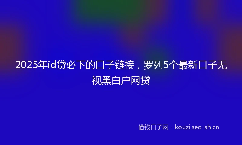 2025年id贷必下的口子链接，罗列5个最新口子无视黑白户网贷