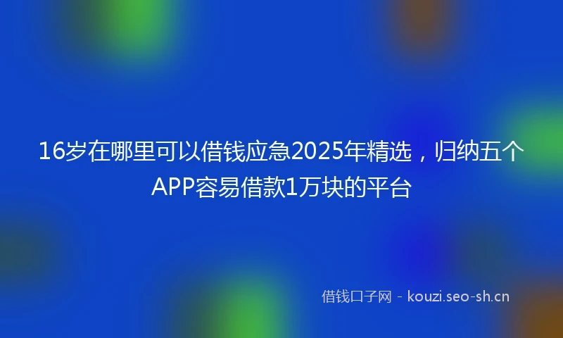 16岁在哪里可以借钱应急2025年精选，归纳五个APP容易借款1万块的平台