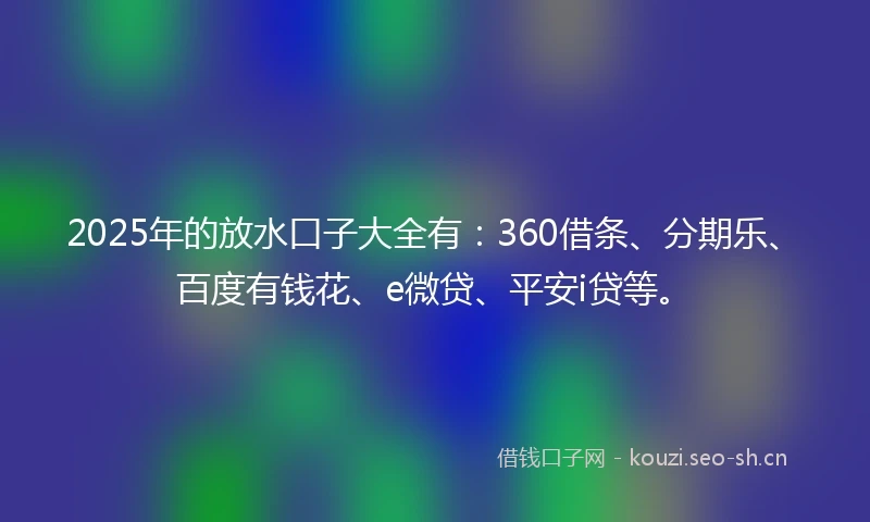 2025年的放水口子大全有:360借条、分期乐、百度有钱花、e微贷、平安i贷等。