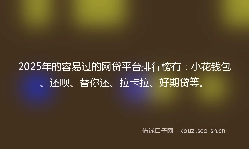 2025年的容易过的网贷平台排行榜有：小花钱包、还呗、替你还、拉卡拉、好期贷等。