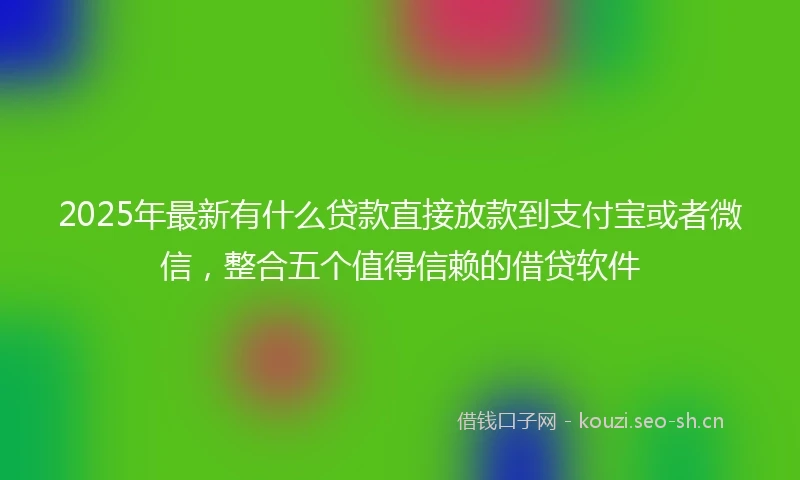 2025年最新有什么贷款直接放款到支付宝或者微信,整合五个值得信赖的借贷软件