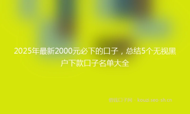 2025年最新2000元必下的口子，总结5个无视黑户下款口子名单大全