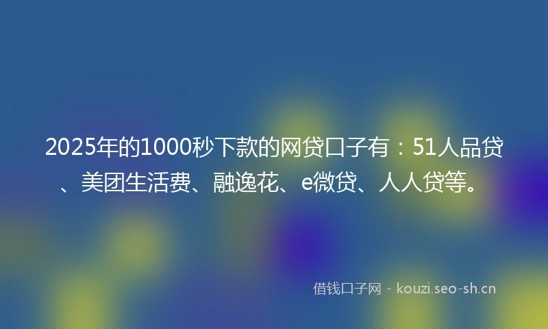 2025年的1000秒下款的网贷口子有：51人品贷、美团生活费、融逸花、e微贷、人人贷等。