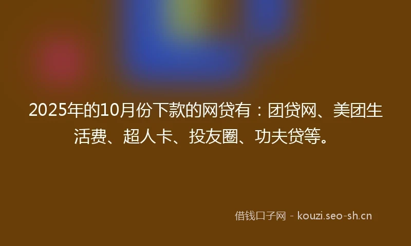2025年的10月份下款的网贷有：团贷网、美团生活费、超人卡、投友圈、功夫贷等。