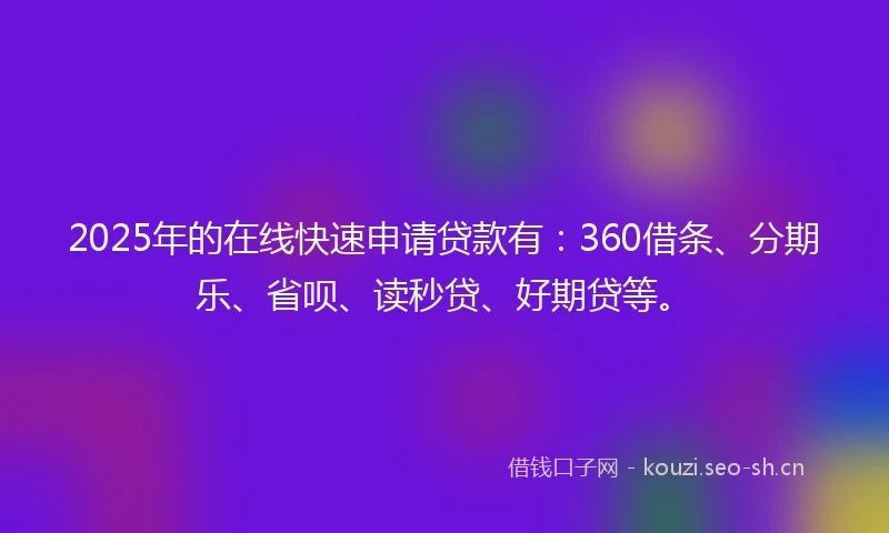 2025年的在线快速申请贷款有：360借条、分期乐、省呗、读秒贷、好期贷等。
