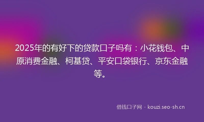 2025年的有好下的贷款口子吗有：小花钱包、中原消费金融、柯基贷、平安口袋银行、京东金融等。