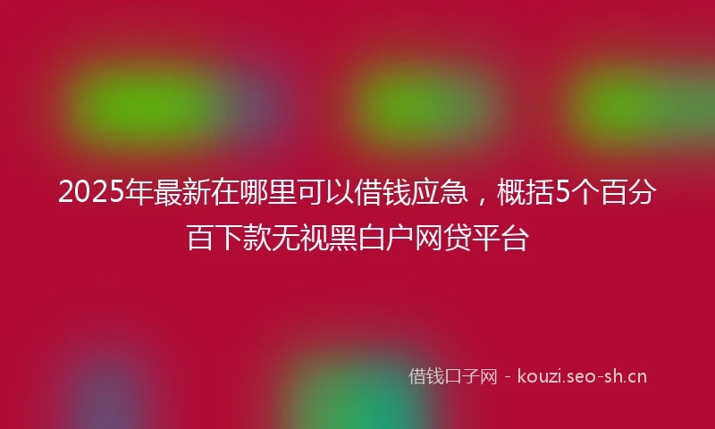 2025年最新在哪里可以借钱应急，概括5个百分百下款无视黑白户网贷平台