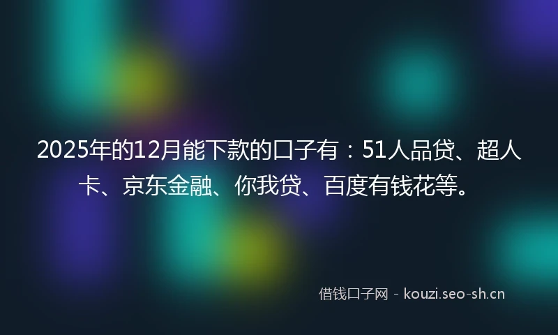 2025年的12月能下款的口子有：51人品贷、超人卡、京东金融、你我贷、百度有钱花等。