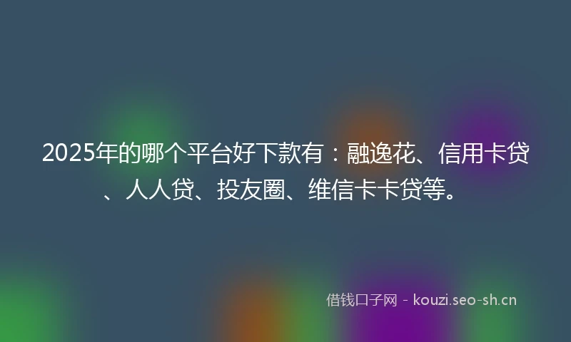2025年的哪个平台好下款有:融逸花、信用卡贷、人人贷、投友圈、维信卡卡贷等。