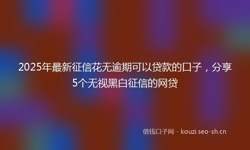 2025年最新征信花无逾期可以贷款的口子，分享5个无视黑白征信的网贷