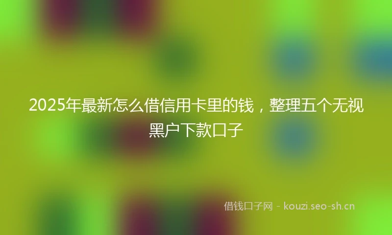 2025年最新怎么借信用卡里的钱,整理五个无视黑户下款口子
