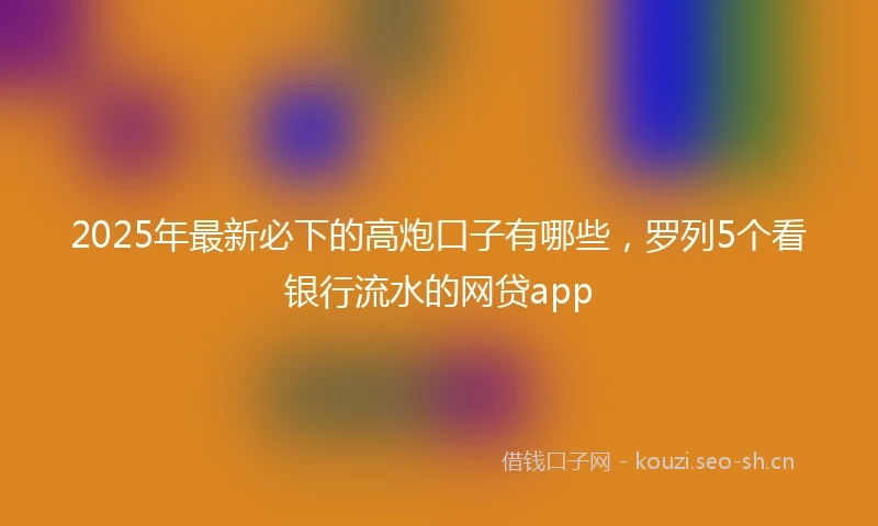 2025年最新必下的高炮口子有哪些，罗列5个看银行流水的网贷app