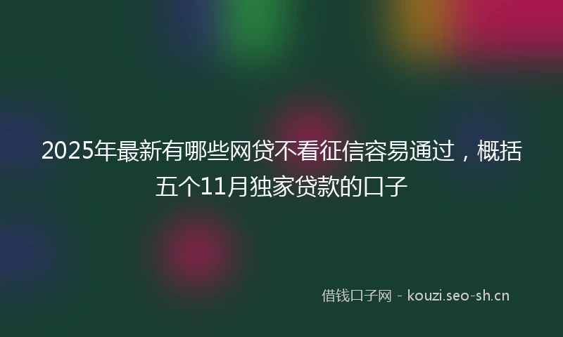 2025年最新有哪些网贷不看征信容易通过,概括五个11月独家贷款的口子