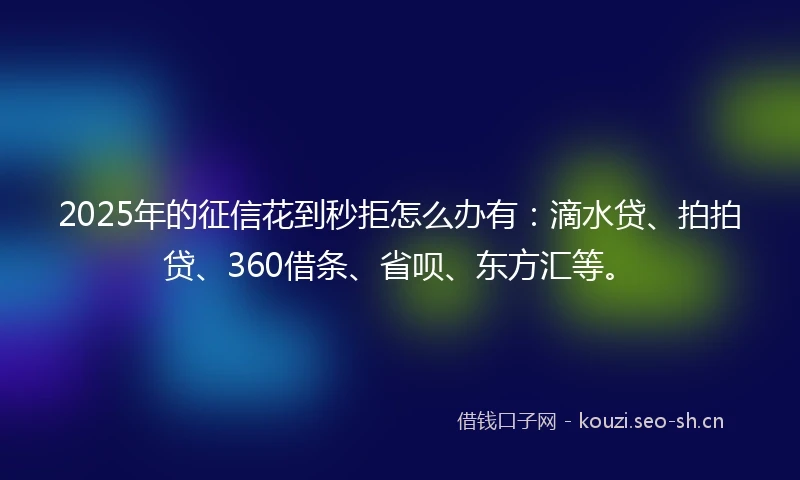 2025年的征信花到秒拒怎么办有：滴水贷、拍拍贷、360借条、省呗、东方汇等。