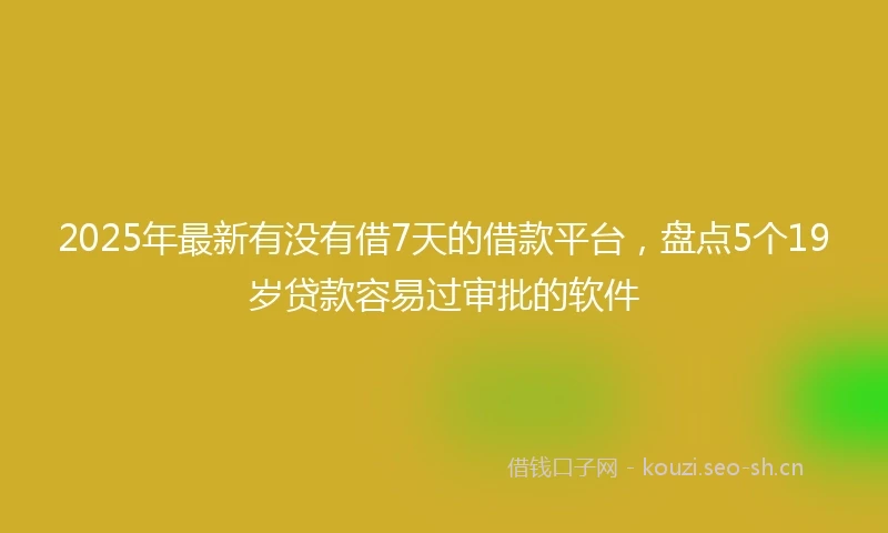 2025年最新有没有借7天的借款平台，盘点5个19岁贷款容易过审批的软件