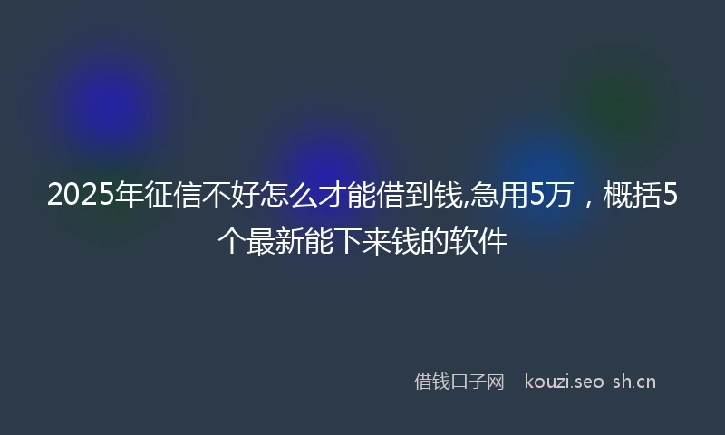 2025年征信不好怎么才能借到钱,急用5万，概括5个最新能下来钱的软件