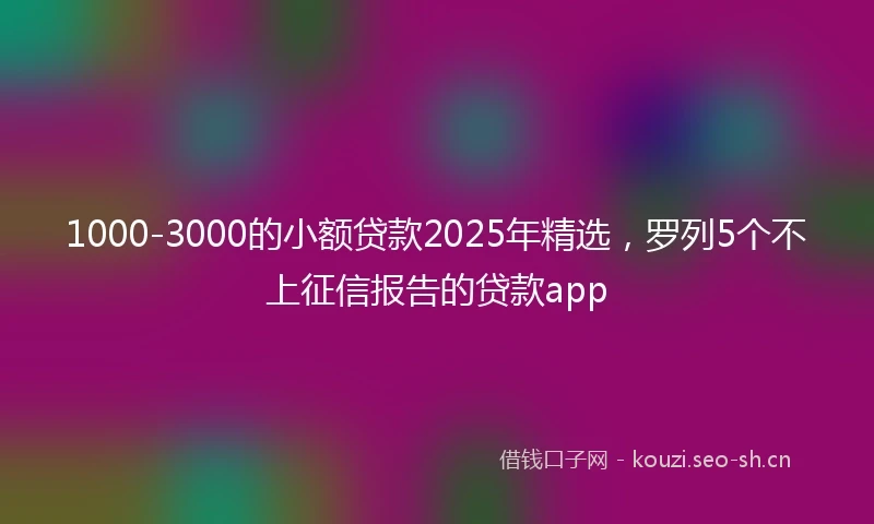 1000-3000的小额贷款2025年精选，罗列5个不上征信报告的贷款app