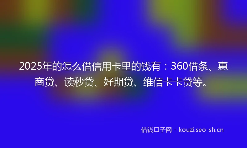 2025年的怎么借信用卡里的钱有：360借条、惠商贷、读秒贷、好期贷、维信卡卡贷等。
