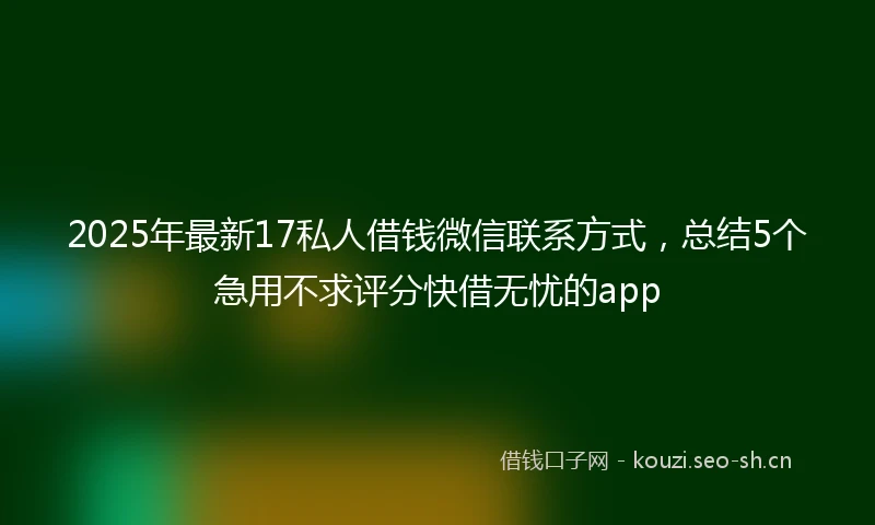 2025年最新17私人借钱微信联系方式，总结5个急用不求评分快借无忧的app