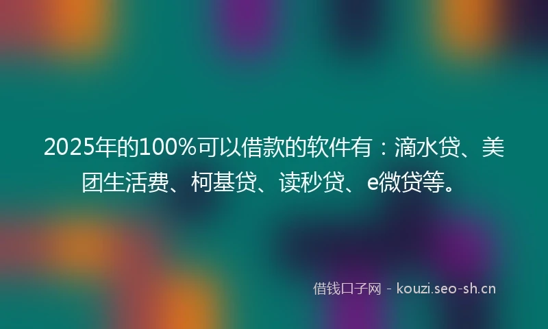 2025年的100%可以借款的软件有：滴水贷、美团生活费、柯基贷、读秒贷、e微贷等。