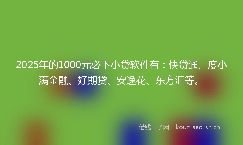 2025年的1000元必下小贷软件有：快贷通、度小满金融、好期贷、安逸花、东方汇等。