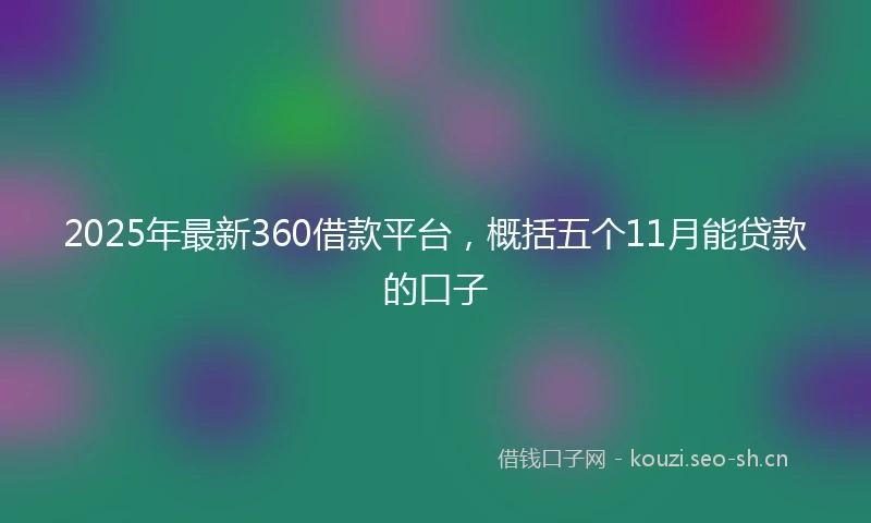 2025年最新360借款平台，概括五个11月能贷款的口子