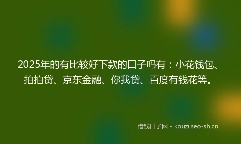 2025年的有比较好下款的口子吗有：小花钱包、拍拍贷、京东金融、你我贷、百度有钱花等。