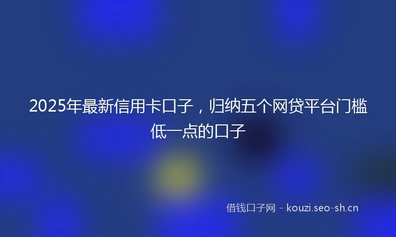 2025年最新信用卡口子，归纳五个网贷平台门槛低一点的口子