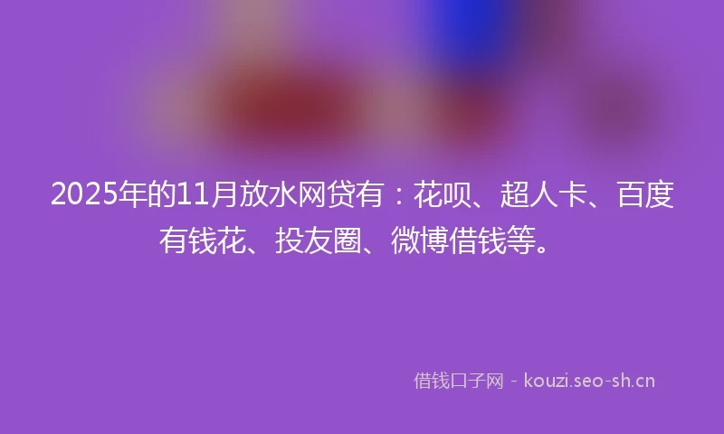 2025年的11月放水网贷有：花呗、超人卡、百度有钱花、投友圈、微博借钱等。