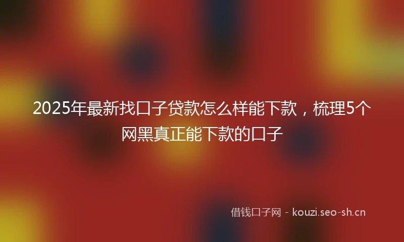 2025年最新找口子贷款怎么样能下款，梳理5个网黑真正能下款的口子