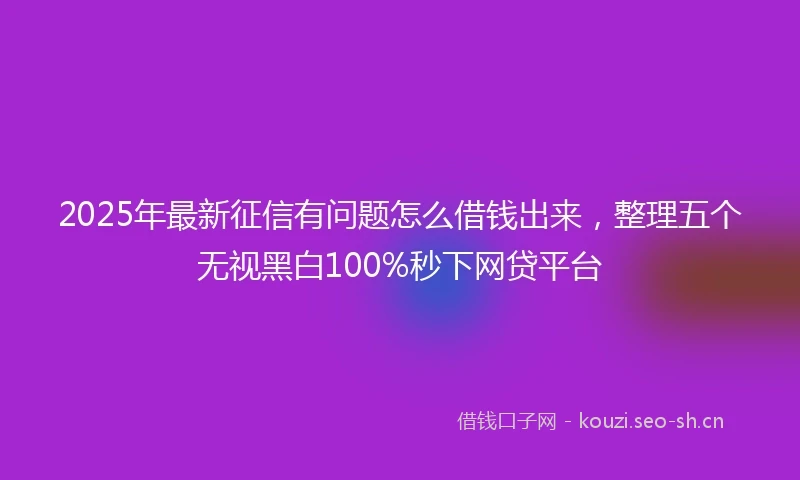 2025年最新征信有问题怎么借钱出来，整理五个无视黑白100%秒下网贷平台
