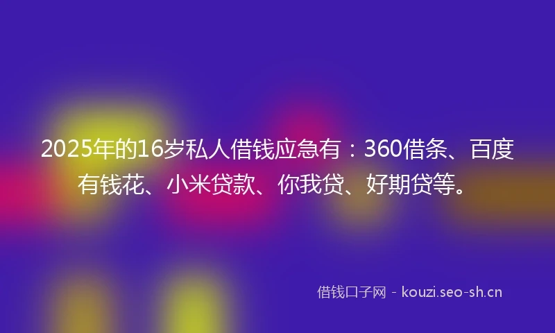 2025年的16岁私人借钱应急有：360借条、百度有钱花、小米贷款、你我贷、好期贷等。