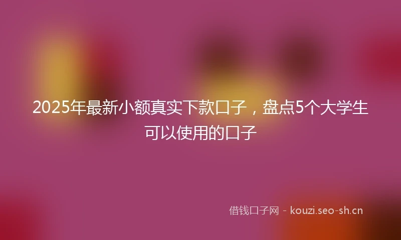 2025年最新小额真实下款口子，盘点5个大学生可以使用的口子