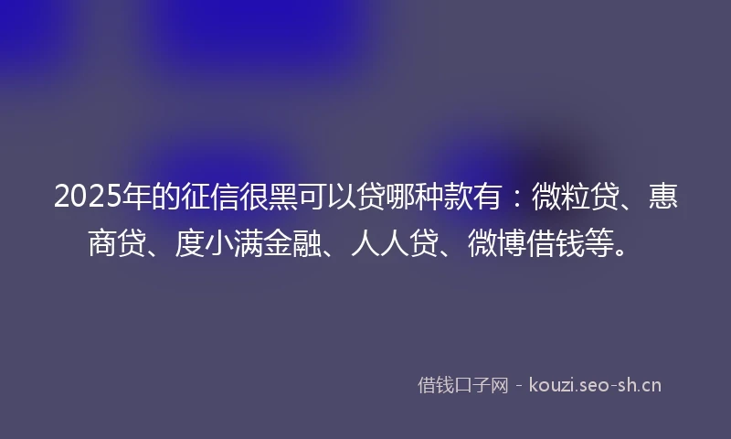 2025年的征信很黑可以贷哪种款有:微粒贷、惠商贷、度小满金融、人人贷、微博借钱等。