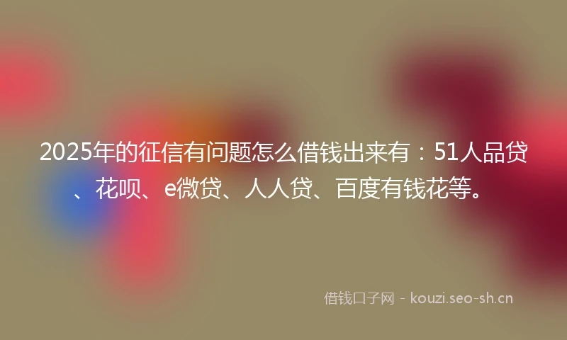 2025年的征信有问题怎么借钱出来有:51人品贷、花呗、e微贷、人人贷、百度有钱花等。