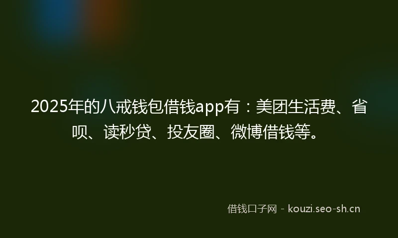 2025年的八戒钱包借钱app有:美团生活费、省呗、读秒贷、投友圈、微博借钱等。