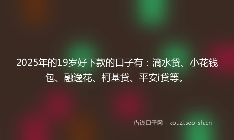 2025年的19岁好下款的口子有：滴水贷、小花钱包、融逸花、柯基贷、平安i贷等。