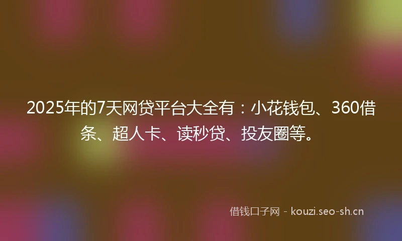 2025年的7天网贷平台大全有：小花钱包、360借条、超人卡、读秒贷、投友圈等。