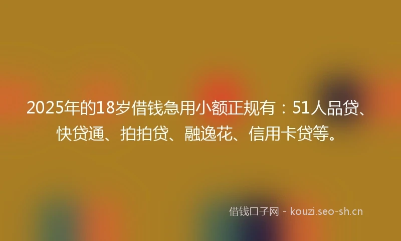 2025年的18岁借钱急用小额正规有：51人品贷、快贷通、拍拍贷、融逸花、信用卡贷等。
