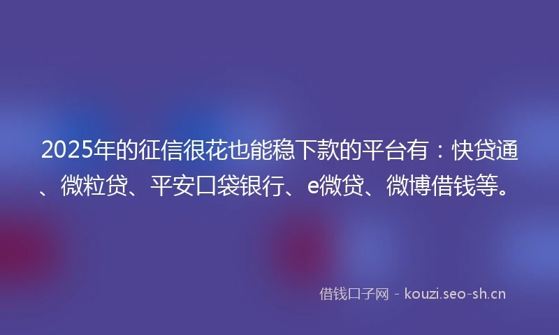 2025年的征信很花也能稳下款的平台有：快贷通、微粒贷、平安口袋银行、e微贷、微博借钱等。