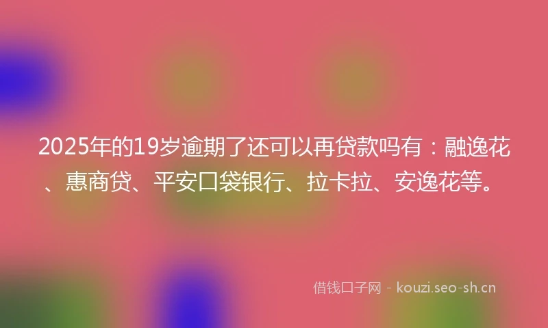 2025年的19岁逾期了还可以再贷款吗有:融逸花、惠商贷、平安口袋银行、拉卡拉、安逸花等。