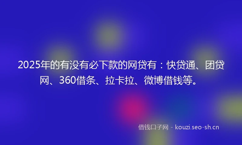 2025年的有没有必下款的网贷有：快贷通、团贷网、360借条、拉卡拉、微博借钱等。