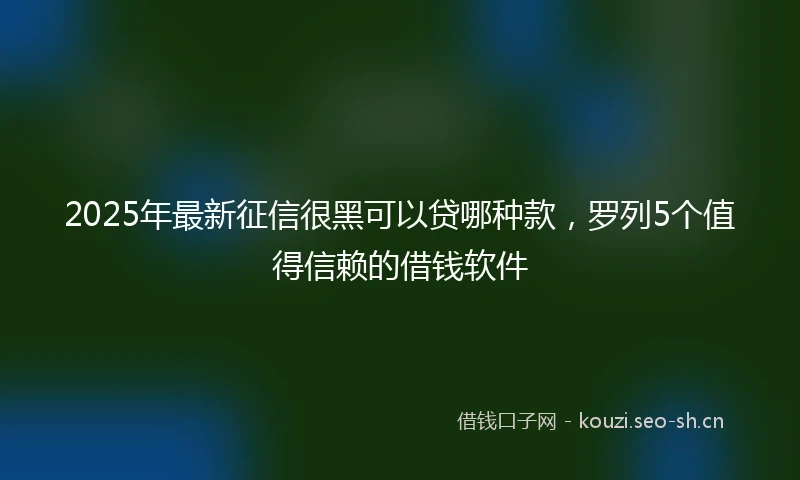 2025年最新征信很黑可以贷哪种款,罗列5个值得信赖的借钱软件