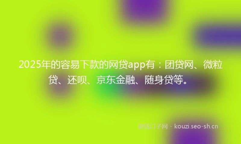 2025年的容易下款的网贷app有：团贷网、微粒贷、还呗、京东金融、随身贷等。