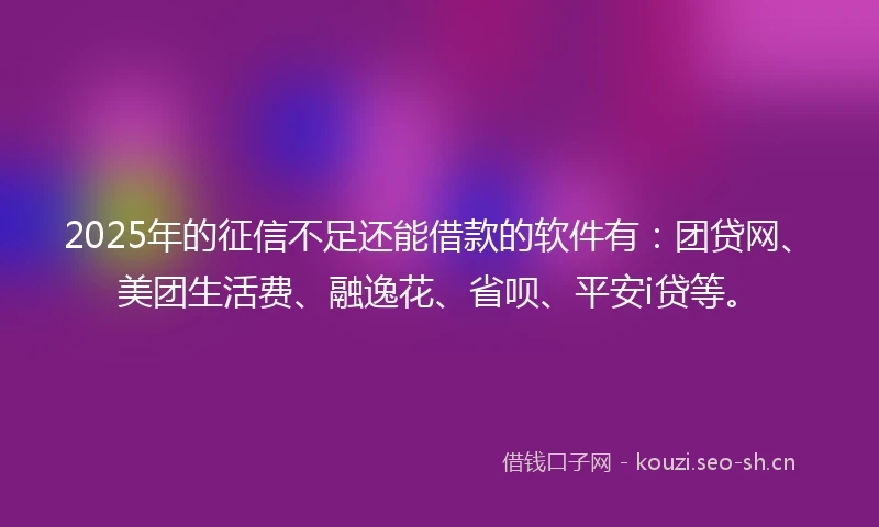 2025年的征信不足还能借款的软件有：团贷网、美团生活费、融逸花、省呗、平安i贷等。